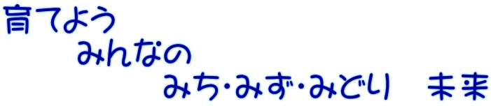 育てよう   　 みんなの　        　　みち・みず・みどり　未来