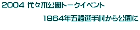 2004 代々木公園トークイベント　  　　　　　　1964年五輪選手村から公園に 